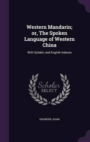 Cover image for Western Mandarin; Or, the Spoken Language of Western China: With Syllabic and English Indexes