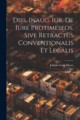 Cover image for Diss. Inaug. Iur. De Iure Protimeseos, Sive Retractus Conventionalis Et Legalis