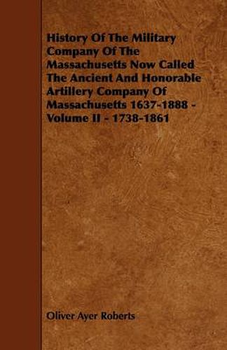 Cover image for History Of The Military Company Of The Massachusetts Now Called The Ancient And Honorable Artillery Company Of Massachusetts 1637-1888 - Volume II - 1738-1861