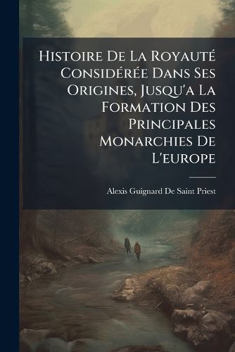 Cover image for Histoire de La Royaut Considre Dans Ses Origines, Jusqu'a La Formation Des Principales Monarchies de L'Europe