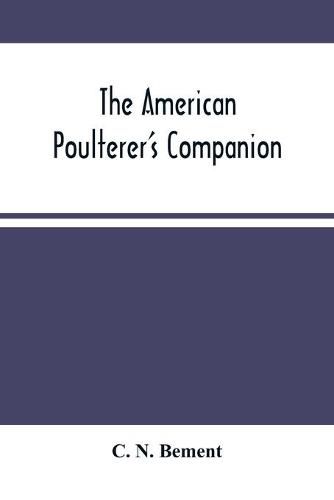 Cover image for The American Poulterer'S Companion: A Practical Treatise On The Breeding, Rearing, Fattening, And General Management Of The Various Species Of Domestic Poultry,: With Illustrations, And Portraits Of Fowls Taken From Life