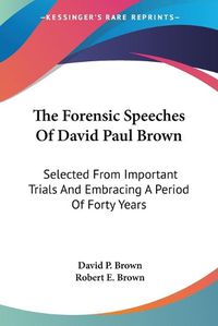 Cover image for The Forensic Speeches of David Paul Brown: Selected from Important Trials and Embracing a Period of Forty Years