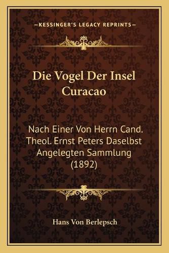 Cover image for Die Vogel Der Insel Curacao: Nach Einer Von Herrn Cand. Theol. Ernst Peters Daselbst Angelegten Sammlung (1892)