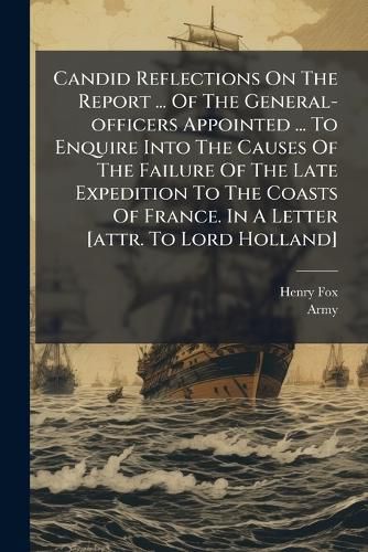Cover image for Candid Reflections On The Report ... Of The General-officers Appointed ... To Enquire Into The Causes Of The Failure Of The Late Expedition To The Coasts Of France. In A Letter [attr. To Lord Holland]