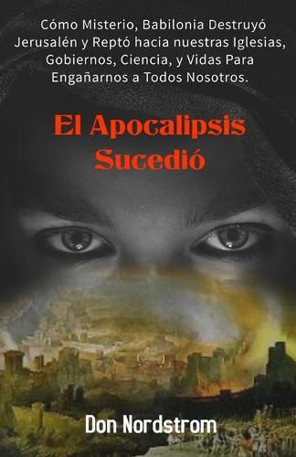 Cover image for El Apocalipsis Sucedio: Como Misterio, Babilonia destruyo Jerusalen y repto hacia nuestras Iglesias, Gobiernos, Ciencia y Vidas para enganarnos a todos nosotros.