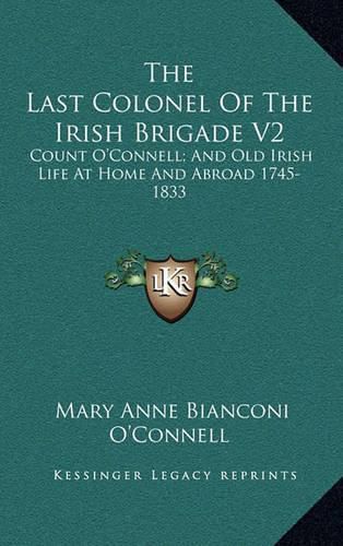 The Last Colonel of the Irish Brigade V2: Count O'Connell; And Old Irish Life at Home and Abroad 1745-1833