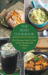 Cover image for The Irish Cookbook The Ultimate Guide To Irish Classic Recipes And Its History Food