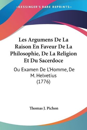 Les Argumens de La Raison En Faveur de La Philosophie, de La Religion Et Du Sacerdoce: Ou Examen de L'Homme, de M. Helvetius (1776)