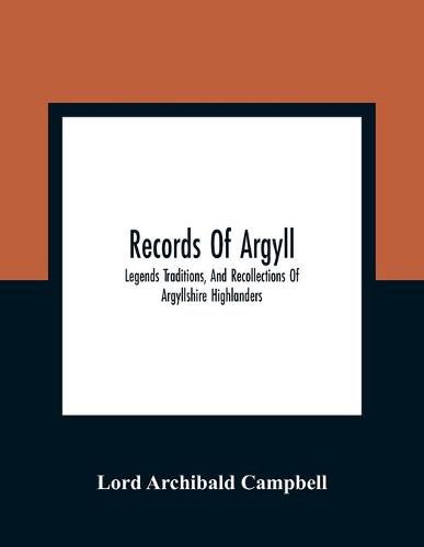 Records Of Argyll; Legends Traditions, And Recollections Of Argyllshire Highlanders, Collected Chiefly From The Gaelic, With Notes On The Antiquity Of The Dress, Clan Colours, Or Tartans, Of The Highlanders