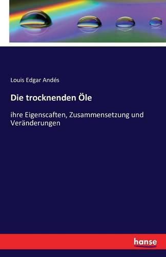 Die trocknenden OEle: ihre Eigenscaften, Zusammensetzung und Veranderungen