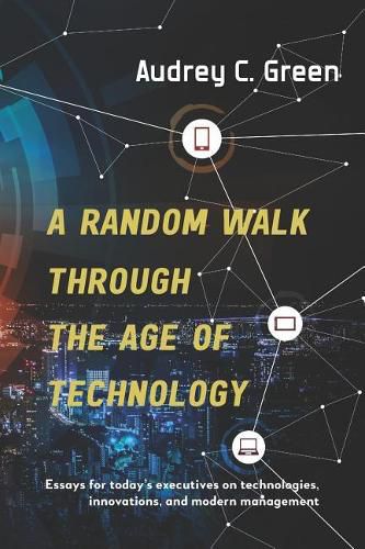 Cover image for A Random Walk Through the Age of Technology: Essays for today's executives on technologies, innovations, and modern management