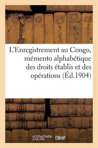 Cover image for L'Enregistrement Au Congo, Memento Alphabetique Des Droits Etablis Et Des Operations (Ed.1904): Par Le Decret Du 1er Juin 1903. Instituant La Taxe d'Enregistrement Sur Les Actes Et Les Jugements