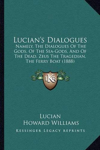 Lucian's Dialogues: Namely, the Dialogues of the Gods, of the Sea-Gods, and of the Dead, Zeus the Tragedian, the Ferry Boat (1888)