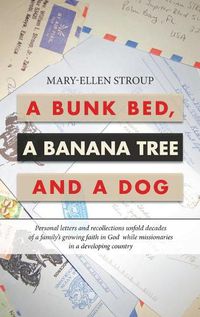 Cover image for A Bunk Bed, a Banana Tree and a Dog: Personal Letters and Recollections Unfold Decades of a Family's Growing Faith in God While Missionaries in a Developing Country