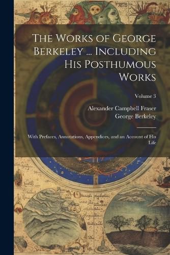 Cover image for The Works of George Berkeley ... Including His Posthumous Works; With Prefaces, Annotations, Appendices, and an Account of His Life; Volume 3