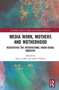 Cover image for Media Work, Mothers and Motherhood: Negotiating the International Audio-Visual Industry