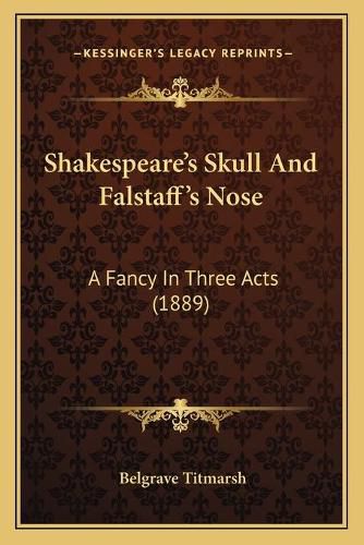 Cover image for Shakespeare's Skull and Falstaff's Nose: A Fancy in Three Acts (1889)