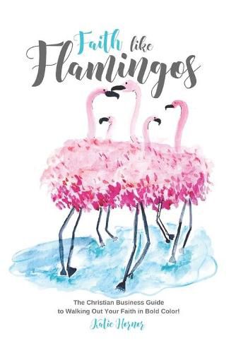 Cover image for Faith Like Flamingos: The Christian Business Guide to Walking Out Your Faith In Bold Color!