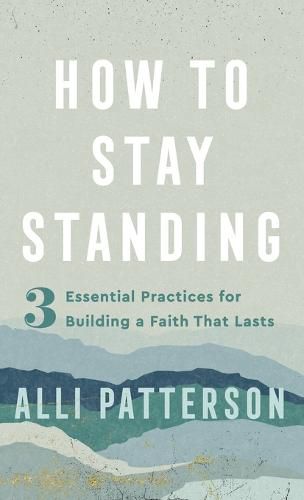 How to Stay Standing: 3 Essential Practices for Building a Faith That Lasts