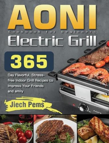 Cover image for AONI Electric Grill Cookbook for Beginners: 365-Day Flavorful, Stress-free Indoor Grill Recipes to Impress Your Friends and Family