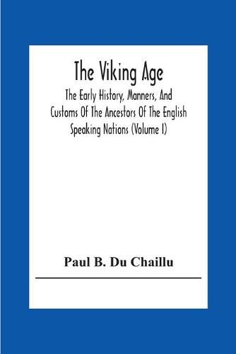 The Viking Age: The Early History, Manners, And Customs Of The Ancestors Of The English Speaking Nations (Volume I)