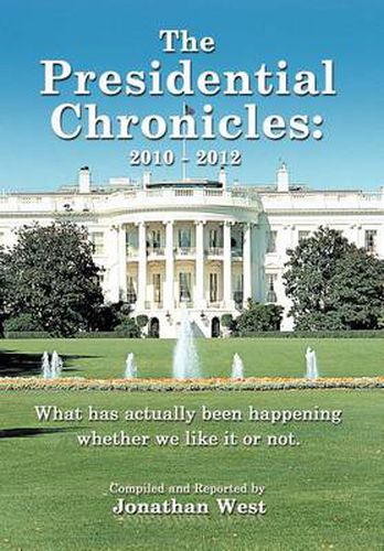 Cover image for The Presidential Chronicles: 2010 - 2012: What Has Actually Been Happening Whether We Like it or Not.