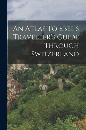 Cover image for An Atlas To Ebel's Traveller's Guide Through Switzerland