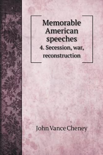 Memorable American speeches: 4. Secession, war, reconstruction