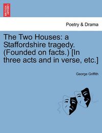 Cover image for The Two Houses: A Staffordshire Tragedy. (Founded on Facts.) [In Three Acts and in Verse, Etc.]