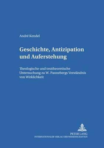 Cover image for Geschichte, Antizipation Und Auferstehung: Theologische Und Texttheoretische Untersuchung Zu W. Pannenbergs Verstaendnis Von Wirklichkeit