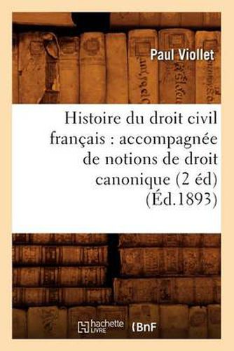 Histoire Du Droit Civil Francais: Accompagnee de Notions de Droit Canonique (2 Ed) (Ed.1893)