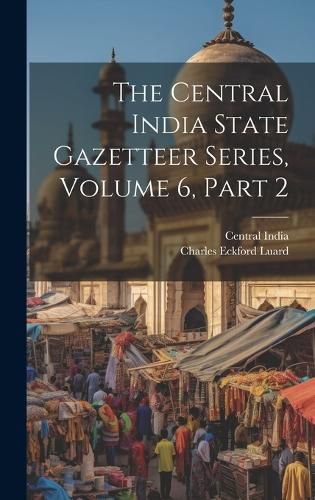 Cover image for The Central India State Gazetteer Series, Volume 6, Part 2