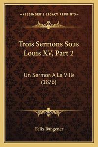 Cover image for Trois Sermons Sous Louis XV, Part 2 Trois Sermons Sous Louis XV, Part 2: Un Sermon a la Ville (1876) Un Sermon a la Ville (1876)