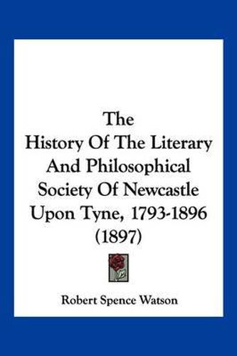 The History of the Literary and Philosophical Society of Newcastle Upon Tyne, 1793-1896 (1897)