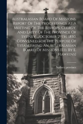 Australasian Board Of Missions. Report Of The Proceedings At A Meeting Of The Bishops, Clergy, And Laity Of The Province Of Sydney ... October 29th, 1850, Convened For The Purpose Of Establishing An Australasian Board Of Missions [ed. By E. Hawkins]