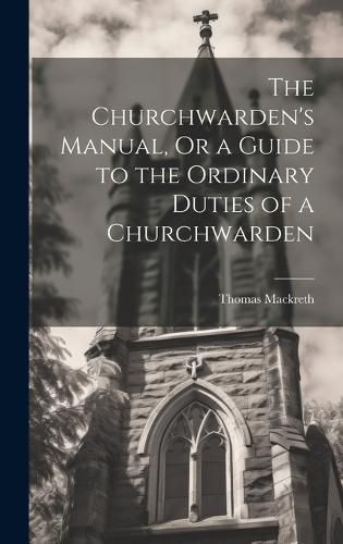Cover image for The Churchwarden's Manual, Or a Guide to the Ordinary Duties of a Churchwarden