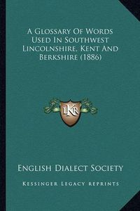 Cover image for A Glossary of Words Used in Southwest Lincolnshire, Kent Anda Glossary of Words Used in Southwest Lincolnshire, Kent and Berkshire (1886) Berkshire (1886)