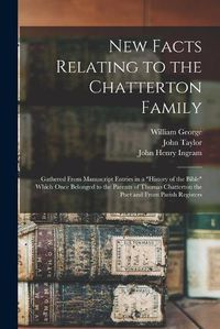 Cover image for New Facts Relating to the Chatterton Family: Gathered From Manuscript Entries in a History of the Bible Which Once Belonged to the Parents of Thomas Chatterton the Poet and From Parish Registers