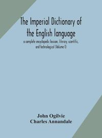 Cover image for The imperial dictionary of the English language: a complete encyclopedic lexicon, literary, scientific, and technological (Volume I)