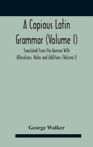 A Copious Latin Grammar (Volume I) Translated From The German With Alterations, Notes And Additions (Volume I)