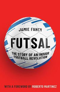 Cover image for Futsal: The Story of An Indoor Football Revolution