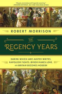 Cover image for The Regency Years: During Which Jane Austen Writes, Napoleon Fights, Byron Makes Love, and Britain Becomes Modern