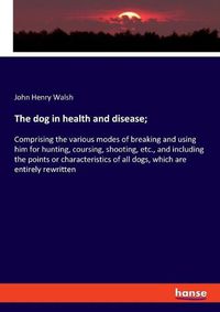 Cover image for The dog in health and disease;: Comprising the various modes of breaking and using him for hunting, coursing, shooting, etc., and including the points or characteristics of all dogs, which are entirely rewritten