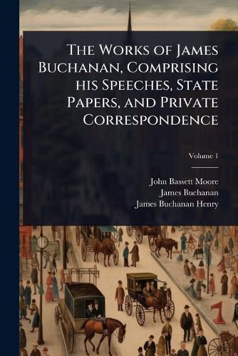Cover image for The Works of James Buchanan, Comprising his Speeches, State Papers, and Private Correspondence