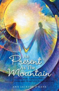 Cover image for As Present as the Mountain: A Sudden Death. a Grieving Mother. and a Son's Loving Guide Through Grief from the Other Side.