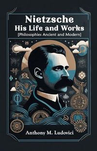 Cover image for Nietzsche His Life and Works [Philosophies Ancient and Modern]