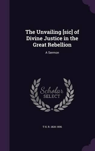 Cover image for The Unvailing [Sic] of Divine Justice in the Great Rebellion: A Sermon