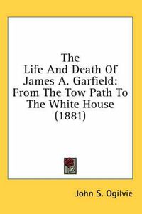 Cover image for The Life and Death of James A. Garfield: From the Tow Path to the White House (1881)