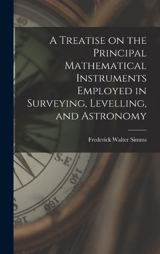 A Treatise on the Principal Mathematical Instruments Employed in Surveying, Levelling, and Astronomy