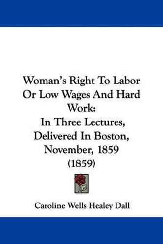 Cover image for Woman's Right To Labor Or Low Wages And Hard Work: In Three Lectures, Delivered In Boston, November, 1859 (1859)